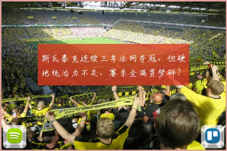 斯瓦泰克连续三年法网夺冠,但硬地统治力不足,赛季全满贯梦碎?