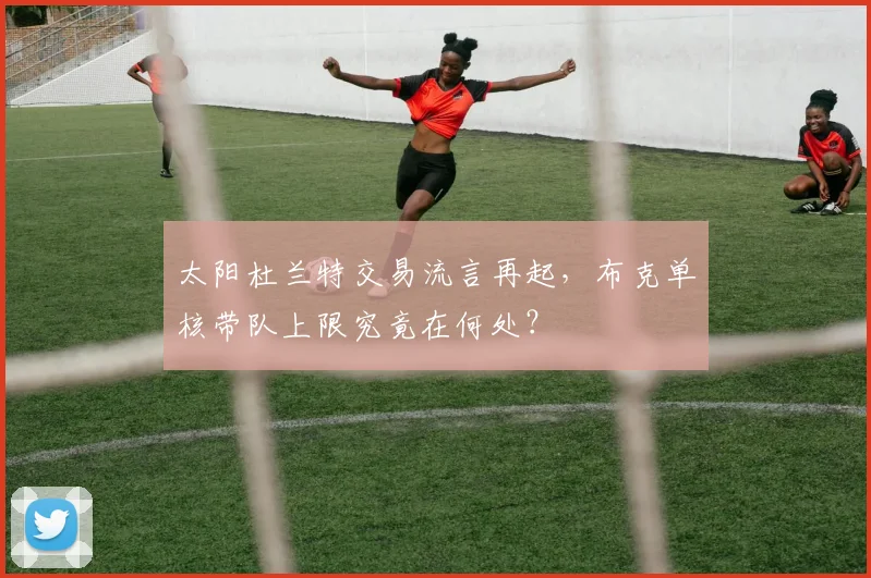 太阳杜兰特交易流言再起,布克单核带队上限究竟在何处?