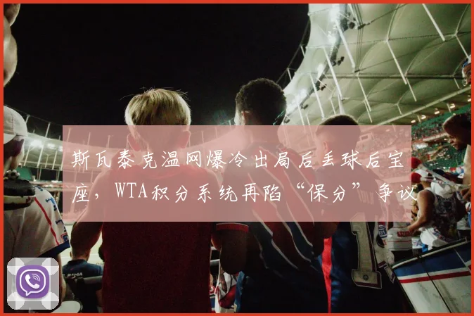 斯瓦泰克温网爆冷出局后丢球后宝座,WTA积分系统再陷“保分”争议泥潭