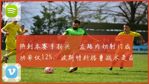 热刺本赛季孙兴慜左路内切射门成功率仅12%,波斯特科格鲁战术是否被摸透?