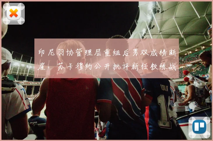 印尼羽协管理层重组后男双成绩断崖,苏卡穆约公开批评新任教练战术落后