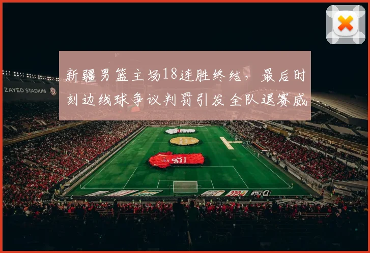 新疆男篮主场18连胜终结，最后时刻边线球争议判罚引发全队退赛威胁