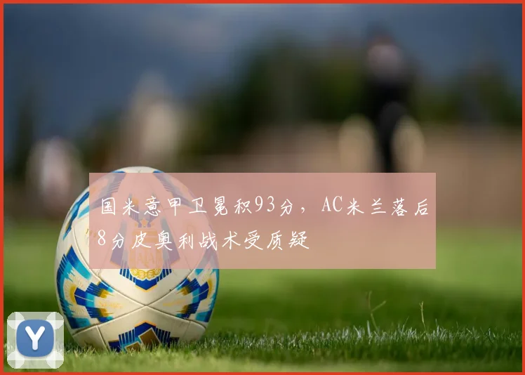 国米意甲卫冕积93分,AC米兰落后8分皮奥利战术受质疑